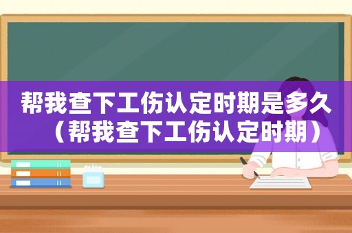 幫我查下工傷認定時期是多久（幫我查下工傷認定時期）