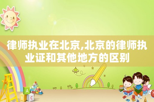律師執(zhí)業(yè)在北京,北京的律師執(zhí)業(yè)證和其他地方的區(qū)別