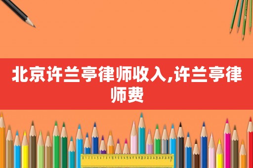 北京許蘭亭律師收入,許蘭亭律師費