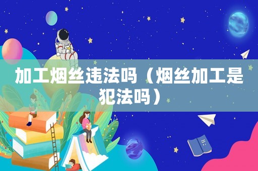 加工煙絲違法嗎（煙絲加工是犯法嗎）