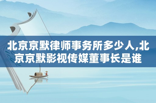 北京京默律師事務所多少人,北京京默影視傳媒董事長是誰