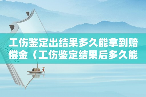 工傷鑒定出結果多久能拿到賠償金（工傷鑒定結果后多久能拿到錢）