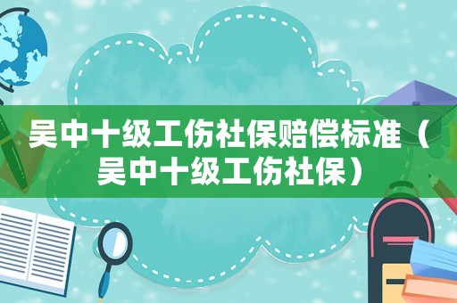 吳中十級工傷社保賠償標準（吳中十級工傷社保）
