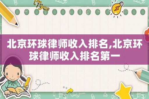 北京環(huán)球律師收入排名,北京環(huán)球律師收入排名第一
