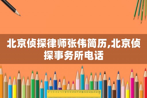 北京偵探律師張偉簡歷,北京偵探事務所電話