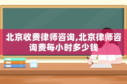 北京收費律師咨詢,北京律師咨詢費每小時多少錢