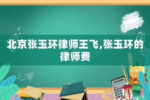北京張玉環律師王飛,張玉環的律師費