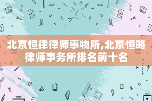 北京恒律律師事物所,北京恒略律師事務所排名前十名