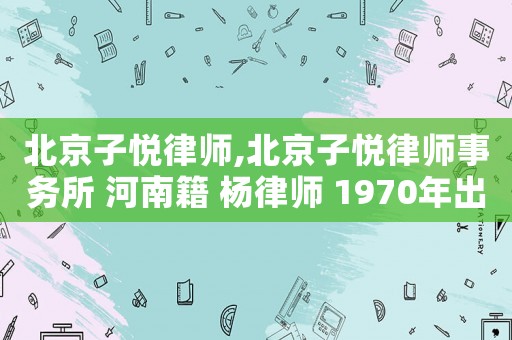 北京子悅律師,北京子悅律師事務所 河南籍 楊律師 1970年出生