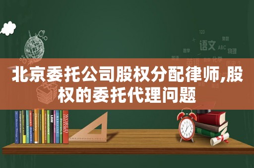 北京委托公司股權分配律師,股權的委托代理問題