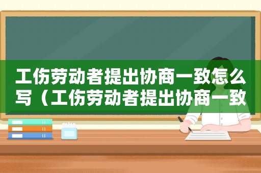 工傷勞動者提出協商一致怎么寫（工傷勞動者提出協商一致）