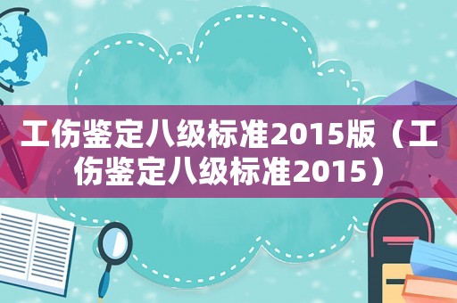 工傷鑒定八級標準2015版（工傷鑒定八級標準2015）