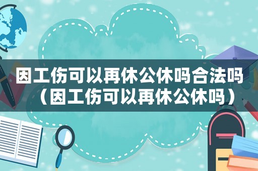 因工傷可以再休公休嗎合法嗎（因工傷可以再休公休嗎）