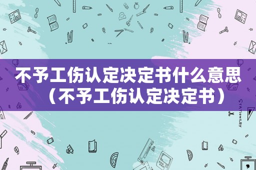 不予工傷認(rèn)定決定書(shū)什么意思（不予工傷認(rèn)定決定書(shū)）