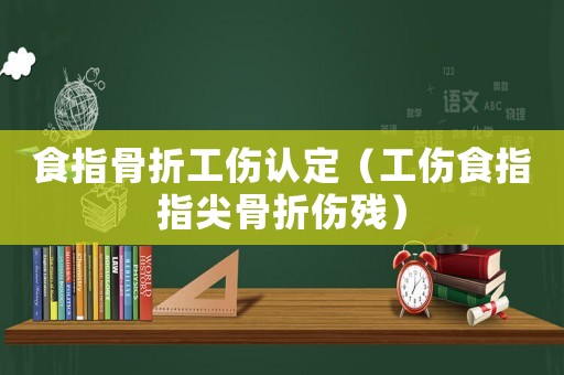 食指骨折工傷認定（工傷食指指尖骨折傷殘）