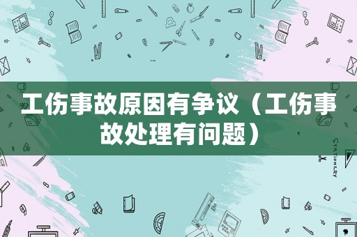 工傷事故原因有爭議（工傷事故處理有問題）