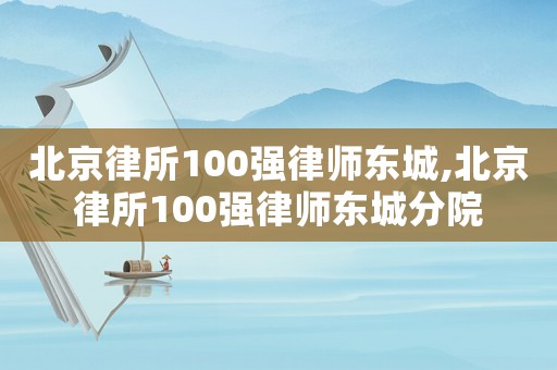 北京律所100強律師東城,北京律所100強律師東城分院
