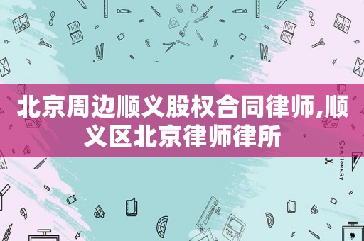 北京周邊順義股權合同律師,順義區北京律師律所