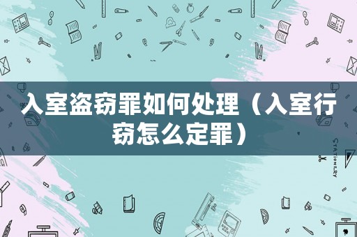 入室盜竊罪如何處理（入室行竊怎么定罪）