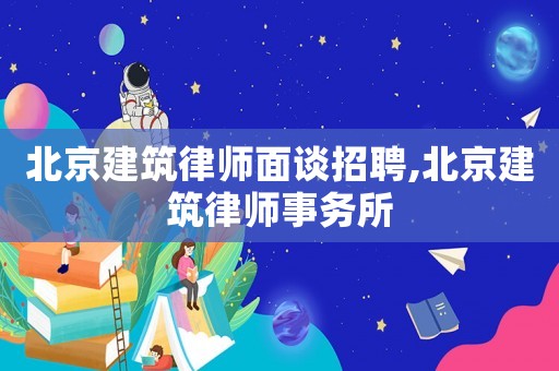 北京建筑律師面談招聘,北京建筑律師事務所