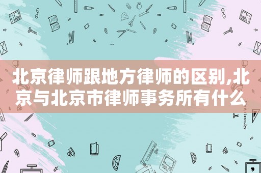 北京律師跟地方律師的區別,北京與北京市律師事務所有什么區別