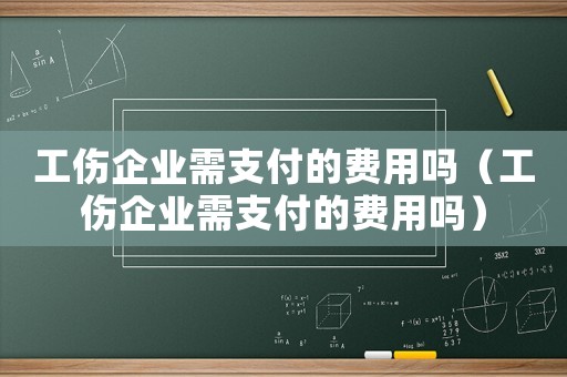 工傷企業(yè)需支付的費(fèi)用嗎（工傷企業(yè)需支付的費(fèi)用嗎）