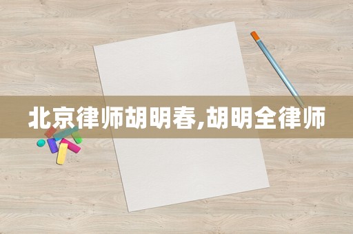 北京律師胡明春,胡明全律師