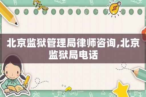 北京監獄管理局律師咨詢,北京監獄局電話