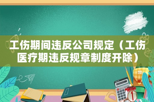工傷期間違反公司規定（工傷醫療期違反規章制度開除）