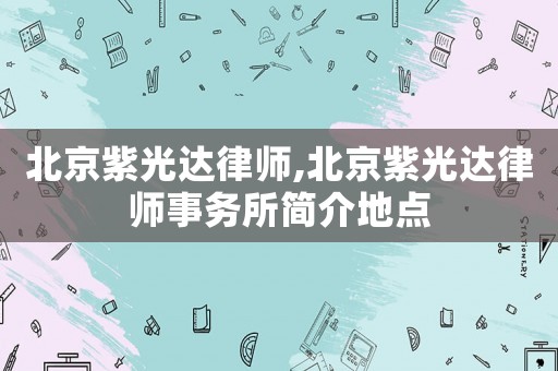 北京紫光達律師,北京紫光達律師事務所簡介地點