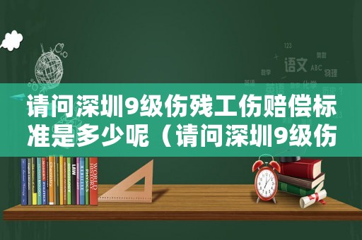 請問深圳9級傷殘工傷賠償標準是多少呢（請問深圳9級傷殘工傷賠償標準是多少）