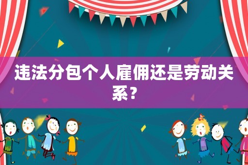 違法分包個(gè)人雇傭還是勞動(dòng)關(guān)系？