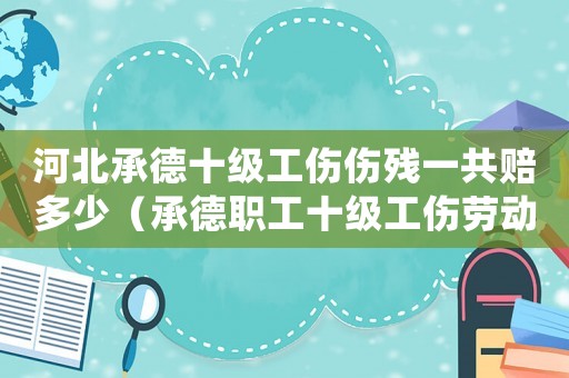 河北承德十級工傷傷殘一共賠多少（承德職工十級工傷勞動仲裁）