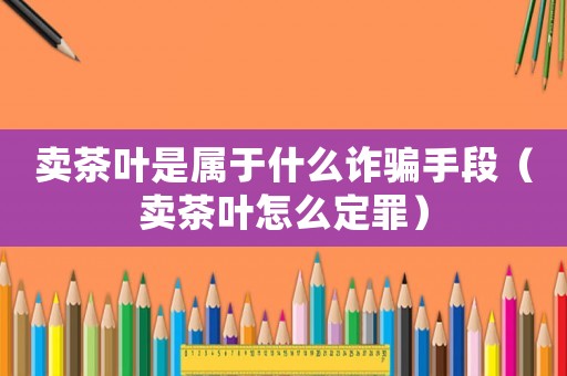 賣茶葉是屬于什么詐騙手段（賣茶葉怎么定罪）