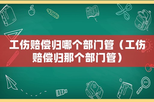 工傷賠償歸哪個部門管（工傷賠償歸那個部門管）