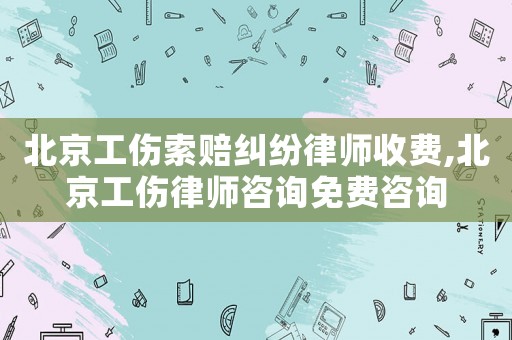 北京工傷索賠糾紛律師收費(fèi),北京工傷律師咨詢(xún)免費(fèi)咨詢(xún)