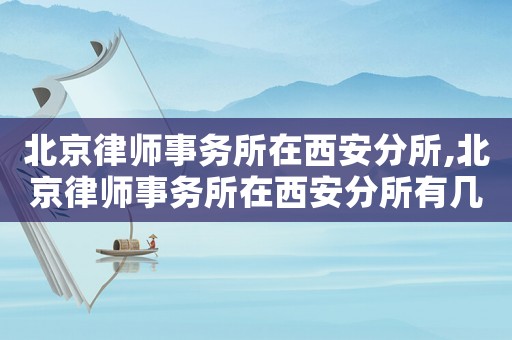 北京律師事務(wù)所在西安分所,北京律師事務(wù)所在西安分所有幾家
