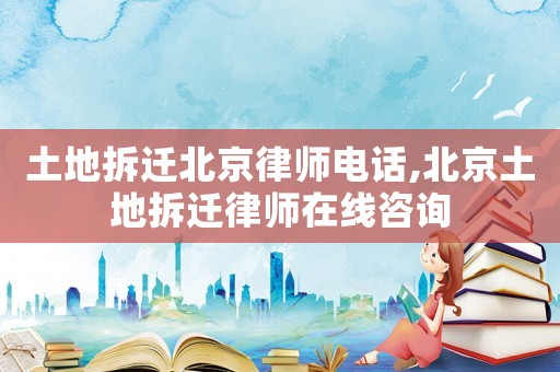 土地拆遷北京律師電話,北京土地拆遷律師在線咨詢