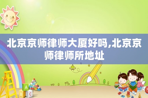 北京京師律師大廈好嗎,北京京師律師所地址