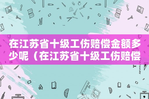 在江蘇省十級工傷賠償金額多少呢（在江蘇省十級工傷賠償金額多少）