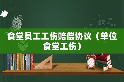 食堂員工工傷賠償協議（單位食堂工傷）