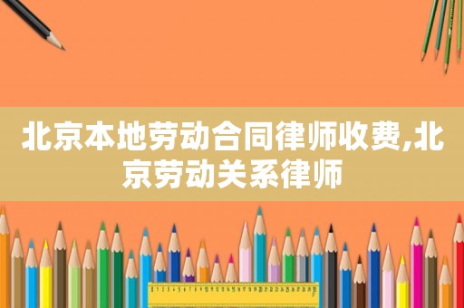 北京本地勞動合同律師收費,北京勞動關系律師