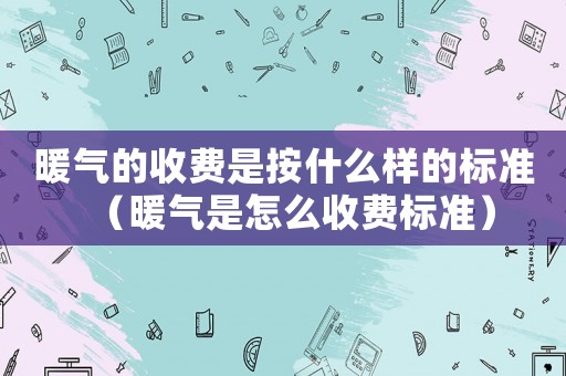 暖氣的收費是按什么樣的標準（暖氣是怎么收費標準）