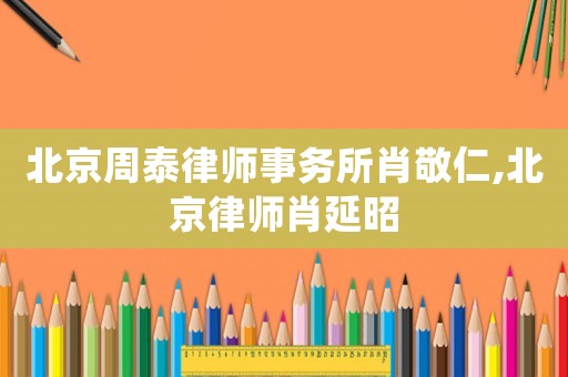 北京周泰律師事務所肖敬仁,北京律師肖延昭