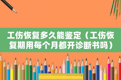 工傷恢復(fù)多久能鑒定（工傷恢復(fù)期用每個(gè)月都開(kāi)診斷書嗎）