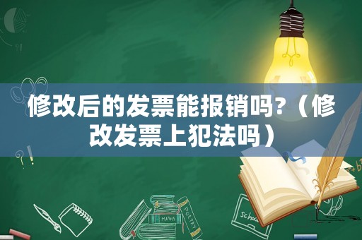 修改后的發(fā)票能報(bào)銷嗎?（修改發(fā)票上犯法嗎）
