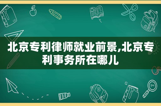 北京專(zhuān)利律師就業(yè)前景,北京專(zhuān)利事務(wù)所在哪兒