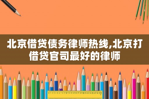 北京借貸債務律師熱線,北京打借貸官司最好的律師