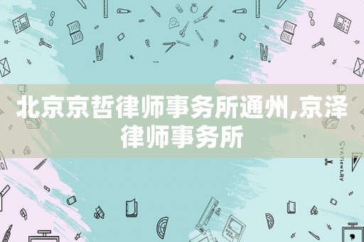 北京京哲律師事務所通州,京澤律師事務所