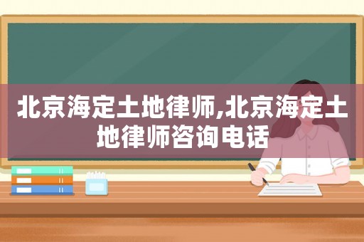 北京海定土地律師,北京海定土地律師咨詢電話